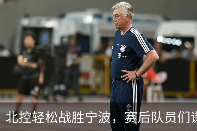 北控轻松战胜宁波，赛后队员们谦虚发言引关注