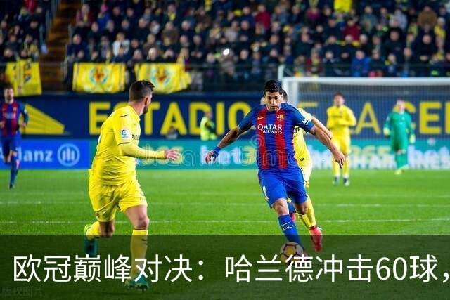 欧冠巅峰对决：哈兰德冲击60球，英法豪门火拼